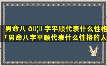 男命八 🦄 字平顺代表什么性格「男命八字平顺代表什么性格的人」